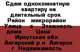 Сдам однокомнатную  квартиру на длительный срок  › Район ­ микрорайон › Улица ­ 6а  › Этажность дома ­ 5 › Цена ­ 9 000 - Иркутская обл., Ангарский р-н, Ангарск г. Недвижимость » Квартиры аренда   . Иркутская обл.